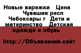 Новые варежки › Цена ­ 350 - Чувашия респ., Чебоксары г. Дети и материнство » Детская одежда и обувь   